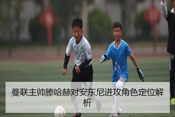 曼联主帅滕哈赫对安东尼进攻角色定位解析